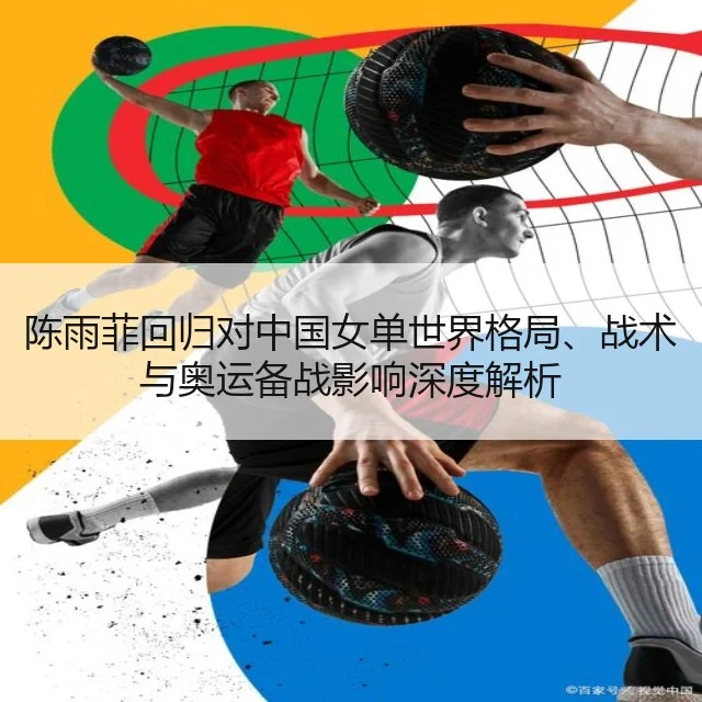 陈雨菲回归对中国女单世界格局、战术与奥运备战影响深度解析